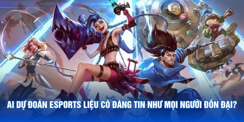 AI dự đoán Esports liệu có đáng tin như mọi người đồn đại?