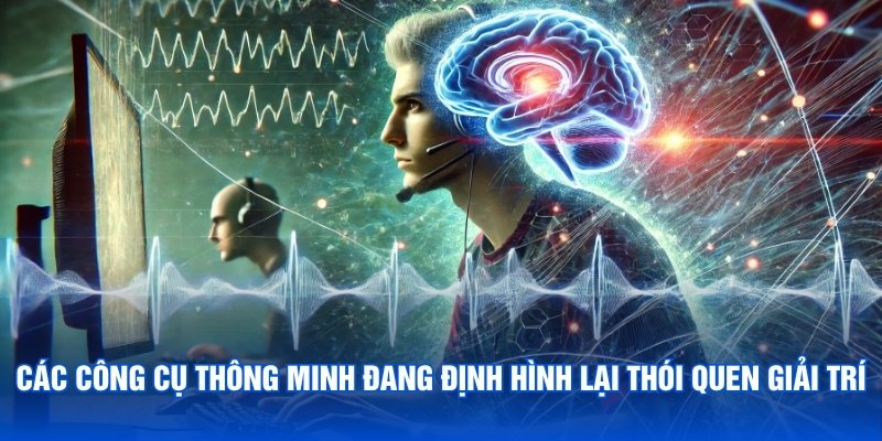 Các công cụ thông minh đang định hình lại thói quen giải trí
