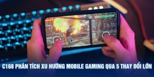 C168 Phân Tích Xu Hướng Mobile Gaming Qua 5 Thay Đổi Lớn